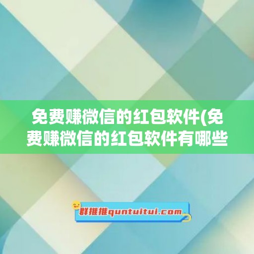 免费赚微信的红包软件(免费赚微信的红包软件有哪些)