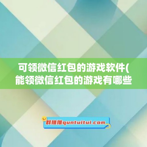 可领微信红包的游戏软件(能领微信红包的游戏有哪些)