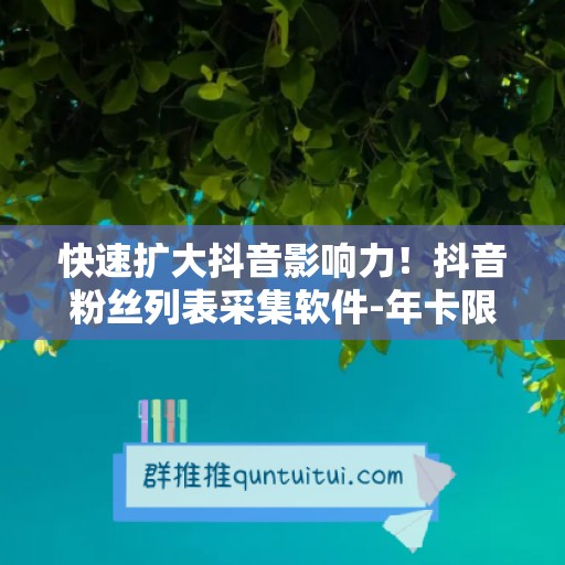 快速扩大抖音影响力！抖音粉丝列表采集软件-年卡限时优惠中！