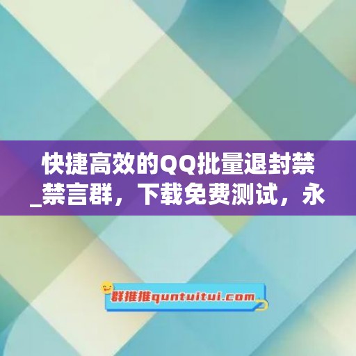 快捷高效的QQ批量退封禁_禁言群，下载免费测试，永久卡！