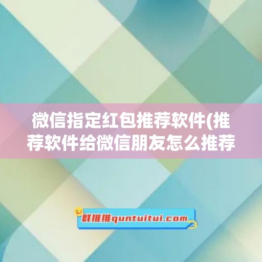 微信指定红包推荐软件(推荐软件给微信朋友怎么推荐)