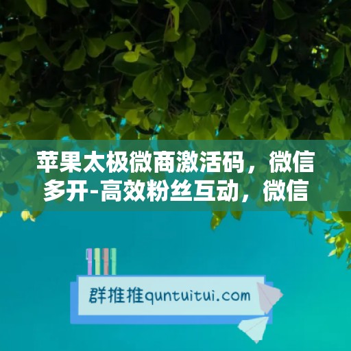 苹果太极微商激活码，微信多开-高效粉丝互动，微信多开-微信营销软件帮你实现