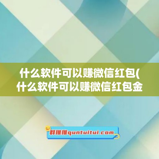 什么软件可以赚微信红包(什么软件可以赚微信红包金额)