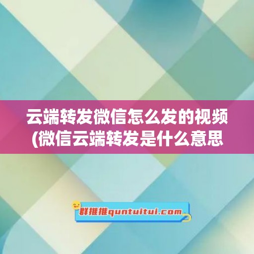 云端转发微信怎么发的视频(微信云端转发是什么意思)