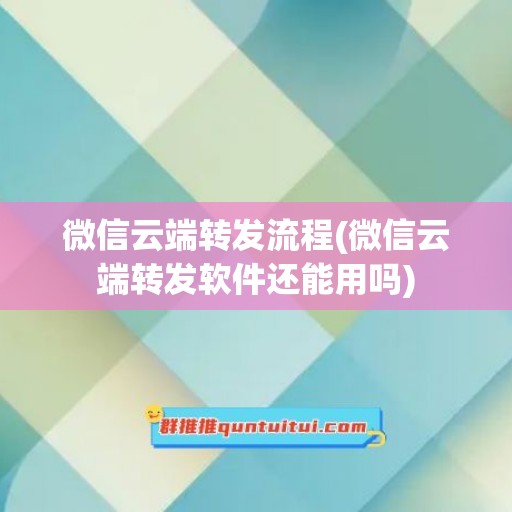 微信云端转发流程(微信云端转发软件还能用吗)