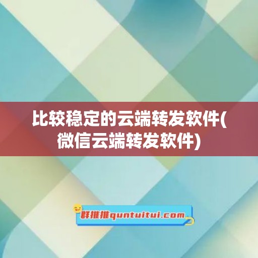 比较稳定的云端转发软件(微信云端转发软件)