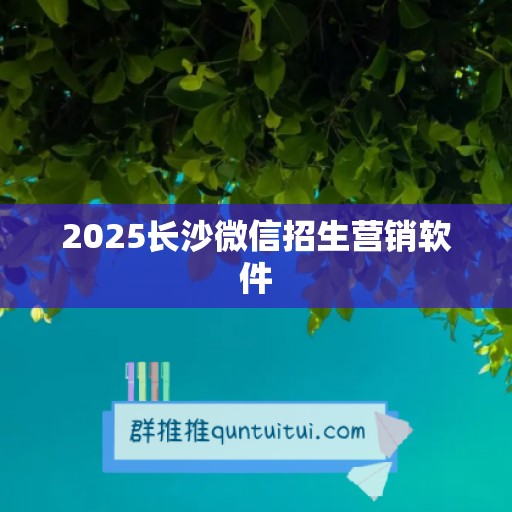 2025长沙微信招生营销软件