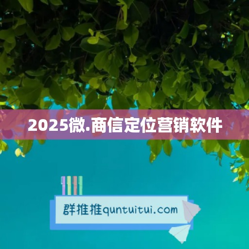 2025微.商信定位营销软件