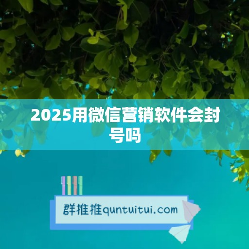 2025用微信营销软件会封号吗