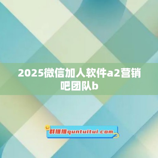 2025微信加人软件a2营销吧团队b