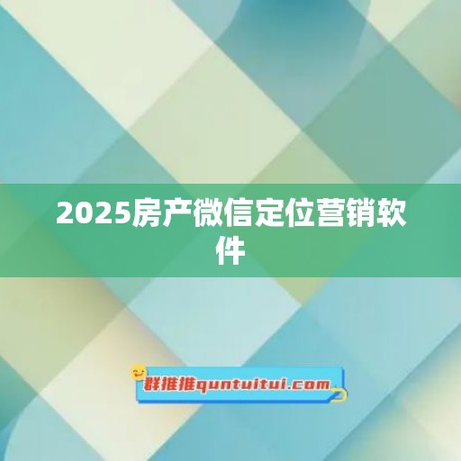 2025房产微信定位营销软件