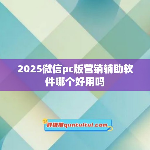 2025微信pc版营销辅助软件哪个好用吗