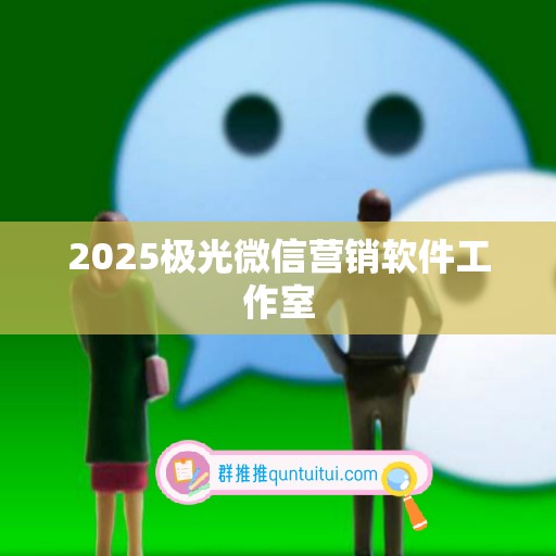 2025极光微信营销软件工作室