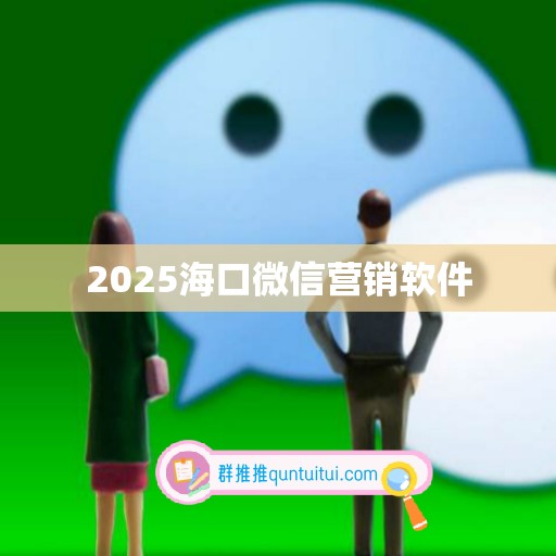 2025海口微信营销软件