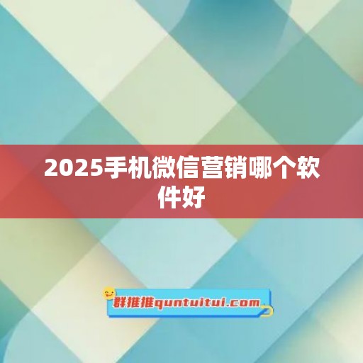 2025手机微信营销哪个软件好