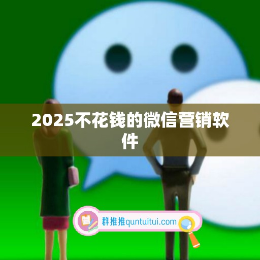 2025不花钱的微信营销软件