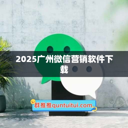 2025广州微信营销软件下载