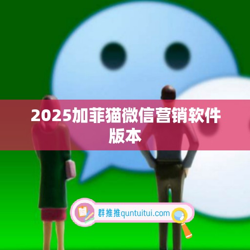 2025加菲猫微信营销软件版本