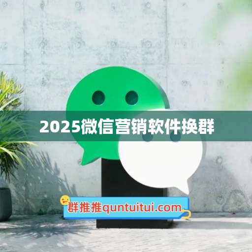 2025微信营销软件换群