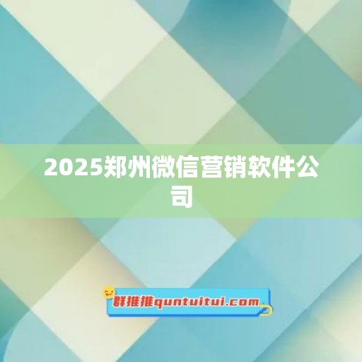 2025郑州微信营销软件公司