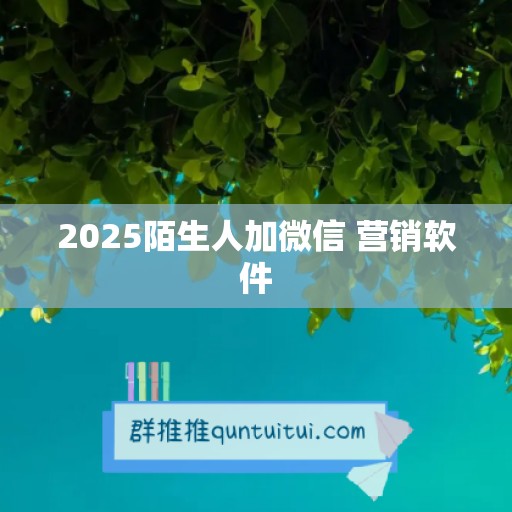 2025陌生人加微信 营销软件