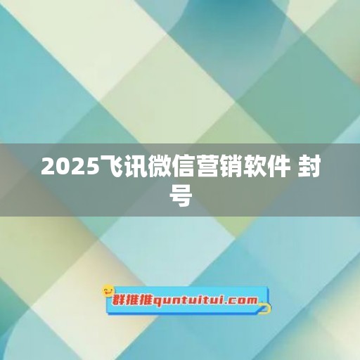 2025飞讯微信营销软件 封号