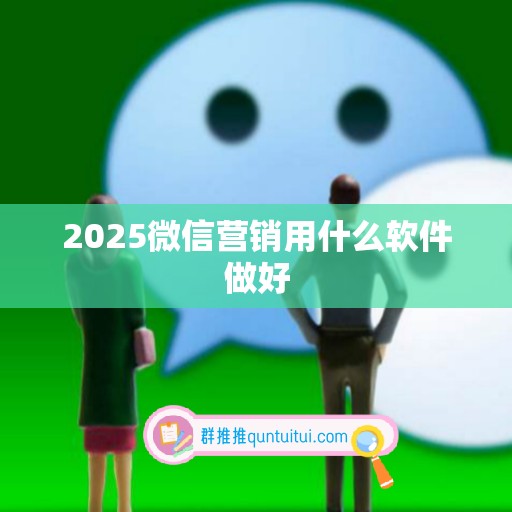 2025微信营销用什么软件做好