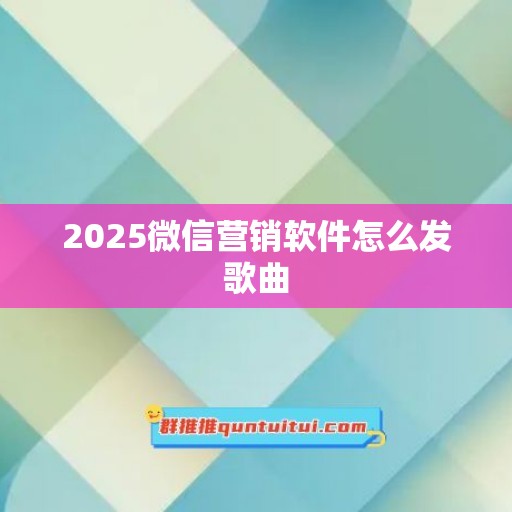 2025微信营销软件怎么发歌曲