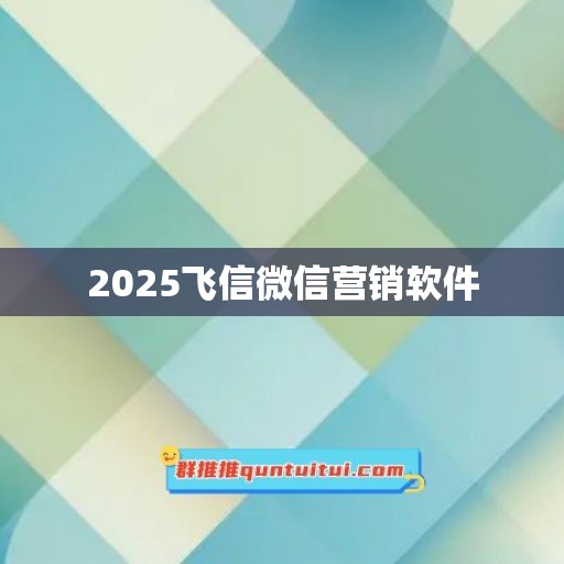 2025飞信微信营销软件