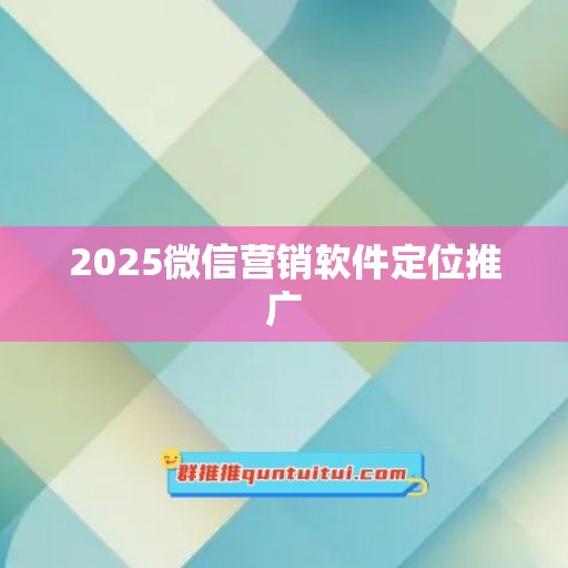 2025微信营销软件定位推广