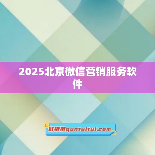 2025北京微信营销服务软件