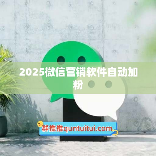 2025微信营销软件自动加粉