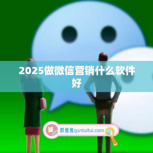 2025做微信营销什么软件好