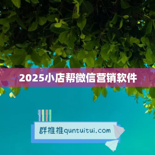 2025小店帮微信营销软件