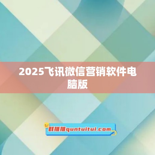 2025飞讯微信营销软件电脑版