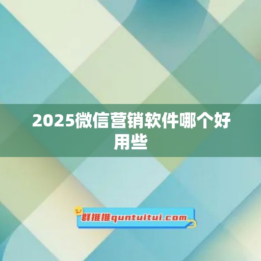 2025微信营销软件哪个好用些