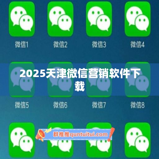 2025天津微信营销软件下载