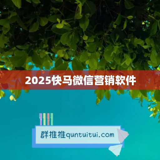 2025快马微信营销软件