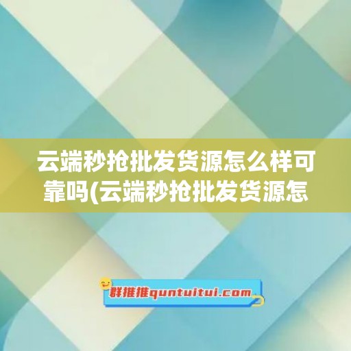 云端秒抢批发货源怎么样可靠吗(云端秒抢批发货源怎么样可靠吗安全吗)