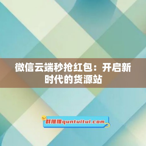 微信云端秒抢红包：开启新时代的货源站