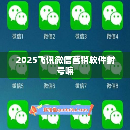 2025飞讯微信营销软件封号嘛