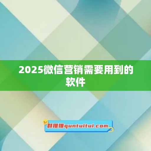 2025微信营销需要用到的软件