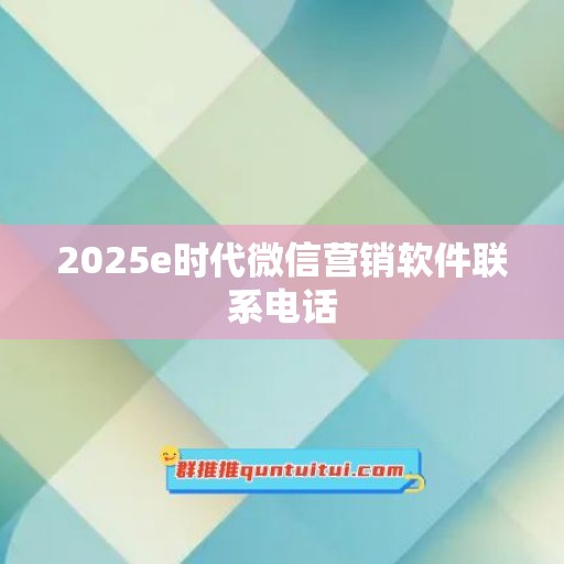 2025e时代微信营销软件联系电话