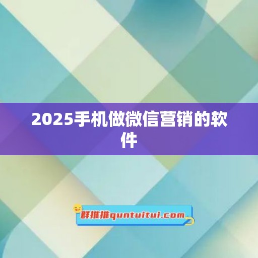 2025手机做微信营销的软件