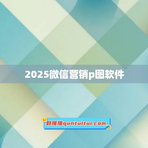 2025微信营销p图软件