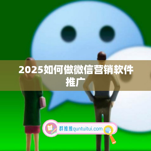 2025如何做微信营销软件推广