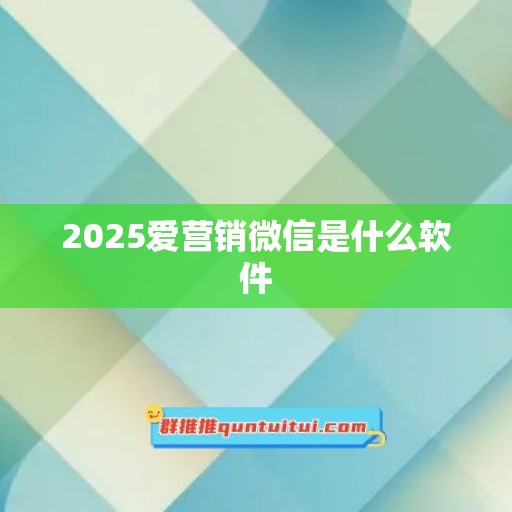 2025爱营销微信是什么软件