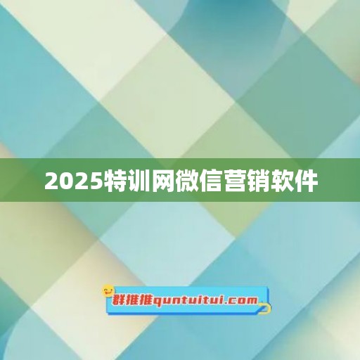 2025特训网微信营销软件