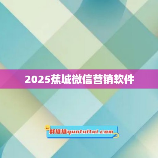 2025蕉城微信营销软件