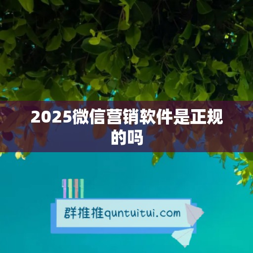 2025微信营销软件是正规的吗